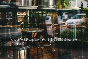 4月26日全省最大的啤酒生產(chǎn)企業(yè)重啤集團鹽城公司20萬千升重啤項