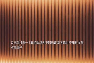 自己想打造一個(gè)白酒品牌卻不知道該如何做起 不知有沒有對(duì)此感興
