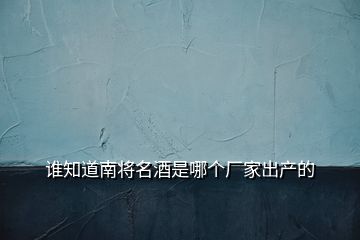 誰(shuí)知道南將名酒是哪個(gè)廠家出產(chǎn)的