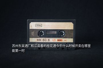 蘇州東吳酒廠和江南春的桂花酒今年什么時候開賣在哪里能第一時