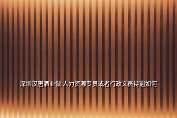 深圳漢唐酒業(yè)做 人力資源專(zhuān)員或者行政文員待遇如何