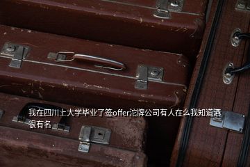 我在四川上大學畢業(yè)了簽offer沱牌公司有人在么我知道酒很有名
