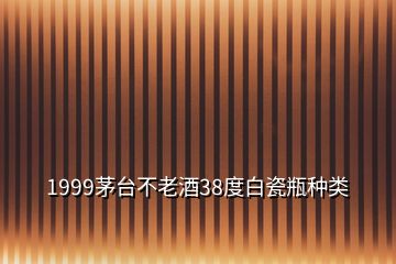1999茅臺不老酒38度白瓷瓶種類