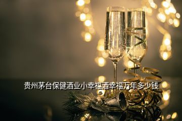 貴州茅臺(tái)保健酒業(yè)小幸福酒幸福萬年多少錢