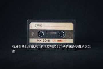 有沒有熟悉金樽酒廠的朋友啊這個(gè)廠子的醬香型白酒怎么選