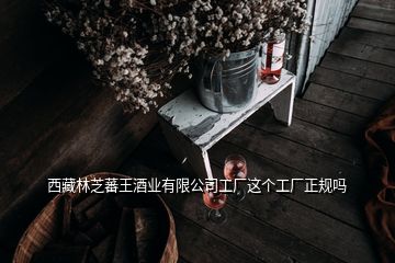 西藏林芝蕃王酒業(yè)有限公司工廠(chǎng)這個(gè)工廠(chǎng)正規(guī)嗎