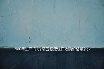 1986年生產(chǎn)的1斤裝五糧液現(xiàn)在收購價(jià)格是多少