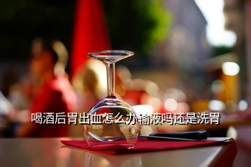 喝酒后胃出血怎么辦輸液?jiǎn)徇€是洗胃