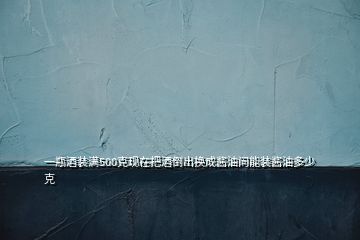 一瓶酒裝滿500克現(xiàn)在把酒倒出換成醬油問(wèn)能裝醬油多少克