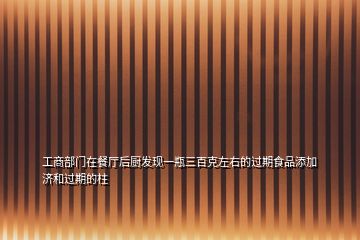工商部門在餐廳后廚發(fā)現(xiàn)一瓶三百克左右的過(guò)期食品添加濟(jì)和過(guò)期的柱