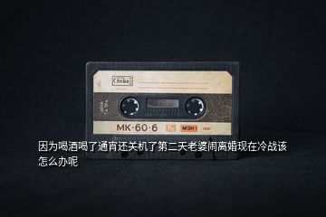 因為喝酒喝了通宵還關機了第二天老婆鬧離婚現(xiàn)在冷戰(zhàn)該怎么辦呢