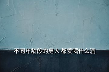 不同年齡段的男人 都愛(ài)喝什么酒