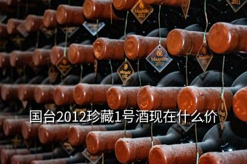 國臺(tái)2012珍藏1號(hào)酒現(xiàn)在什么價(jià)