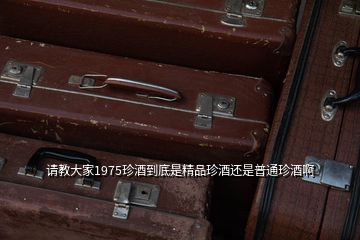請(qǐng)教大家1975珍酒到底是精品珍酒還是普通珍酒啊