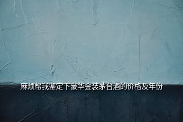 麻煩幫我鑒定下豪華金裝茅臺酒的價格及年份