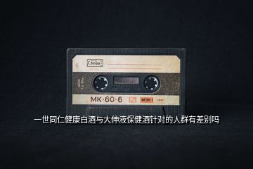 一世同仁健康白酒與大伸液保健酒針對(duì)的人群有差別嗎