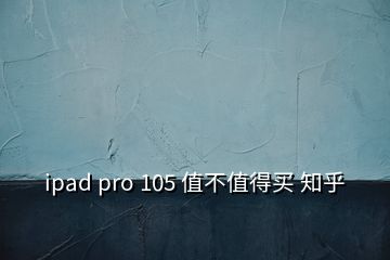 ipad pro 105 值不值得買(mǎi) 知乎