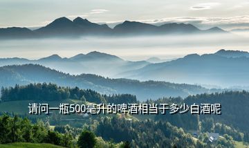 請問一瓶500毫升的啤酒相當于多少白酒呢