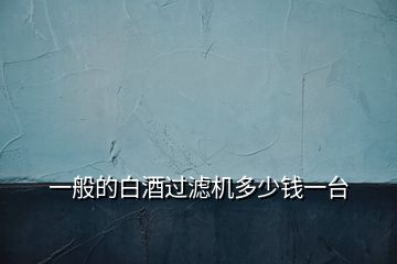 一般的白酒過(guò)濾機(jī)多少錢(qián)一臺(tái)