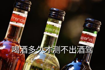 喝酒多久才測不出酒駕