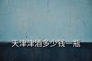 天津津酒多少錢(qián)一瓶
