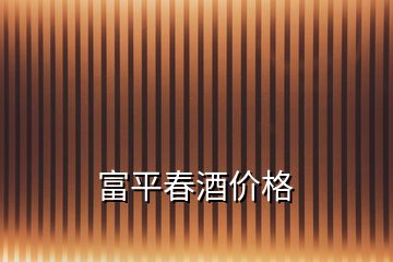 富平春酒價(jià)格