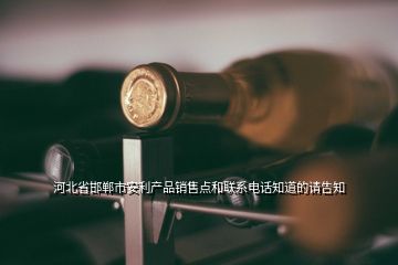 河北省邯鄲市安利產(chǎn)品銷售點和聯(lián)系電話知道的請告知
