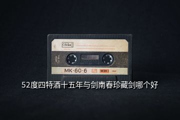 52度四特酒十五年與劍南春珍藏劍哪個(gè)好