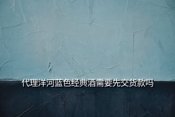 代理洋河藍色經(jīng)典酒需要先交貨款嗎