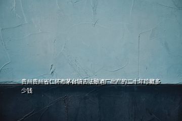 貴州貴州省仁懷市茅臺鎮(zhèn)古法釀酒廠出產(chǎn)的二十年珍藏多少錢