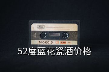 52度藍花瓷酒價格