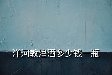 洋河敦煌酒多少錢(qián)一瓶