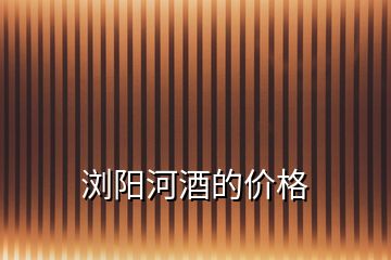 瀏陽(yáng)河酒的價(jià)格