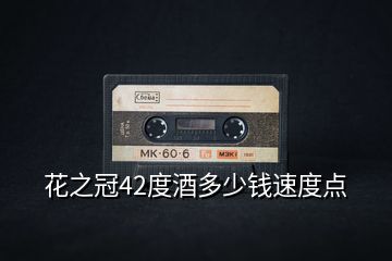 花之冠42度酒多少錢(qián)速度點(diǎn)