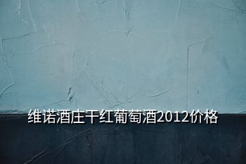 維諾酒莊干紅葡萄酒2012價(jià)格