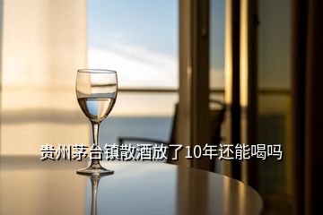 貴州茅臺鎮(zhèn)散酒放了10年還能喝嗎