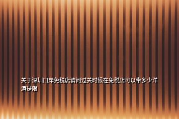 關(guān)于深圳口岸免稅店請問過關(guān)時候在免稅店可以帶多少洋酒是限