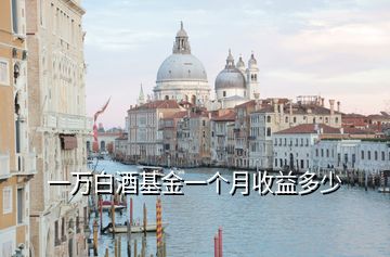 一萬(wàn)白酒基金一個(gè)月收益多少