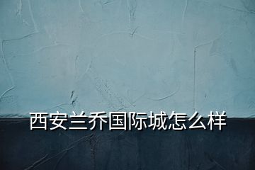 西安蘭喬國(guó)際城怎么樣