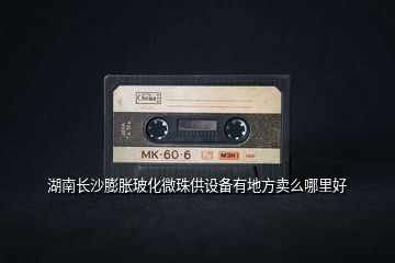湖南長沙膨脹玻化微珠供設備有地方賣么哪里好