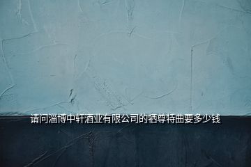 請問淄博中軒酒業(yè)有限公司的犧尊特曲要多少錢