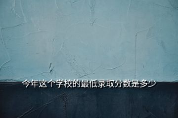 今年這個(gè)學(xué)校的最低錄取分?jǐn)?shù)是多少