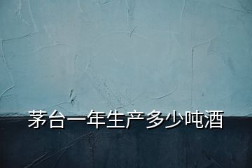 茅臺(tái)一年生產(chǎn)多少噸酒