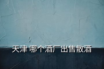 天津 哪個酒廠出售散酒