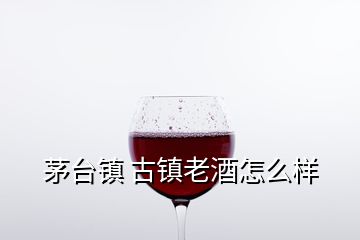 茅臺(tái)鎮(zhèn) 古鎮(zhèn)老酒怎么樣