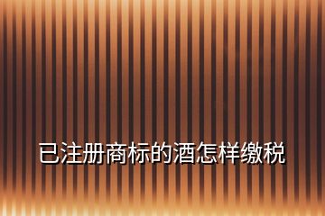 已注冊商標的酒怎樣繳稅