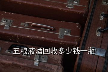 五糧液酒回收多少錢(qián)一瓶