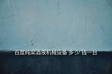 百度純梁酒液機(jī)械設(shè)備 多 少 錢一臺(tái)