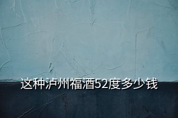 這種瀘州福酒52度多少錢(qián)