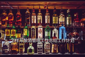 怎樣寫釀酒管理工作總結(jié)工作計(jì)劃